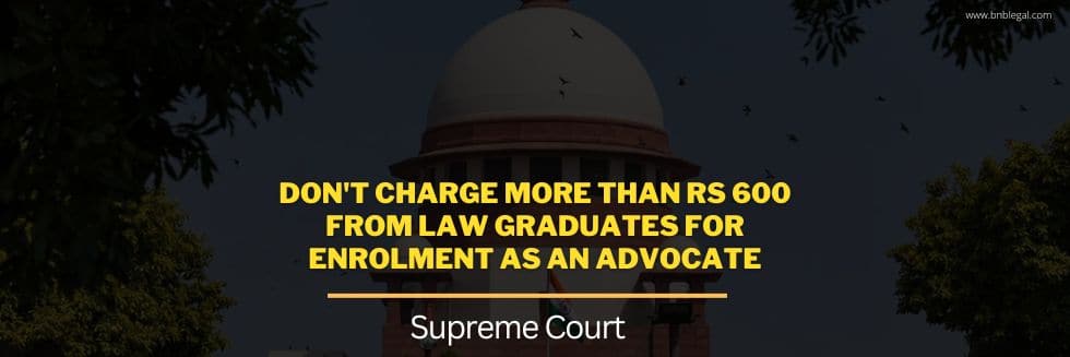 Don’t Charge More Than Rs 600 From Law Graduates For Enrolment As An Advocate: Supreme Court