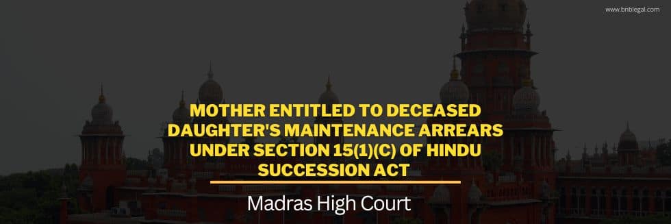 Mother Entitled To Deceased Daughter’s Maintenance Arrears Under Section 15(1)(c) Of Hindu Succession Act: Madras High Court