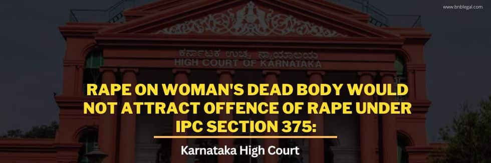 Rape On Woman’s Dead Body Would Not Attract Offence Of Rape Under IPC Section 375: Karnataka High Court