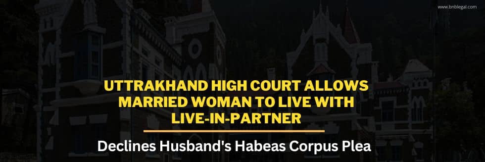 Uttarakhand High Court Allows Married Woman To Live With Live-In-Partner, Declines Husband’s Habeas Corpus Plea