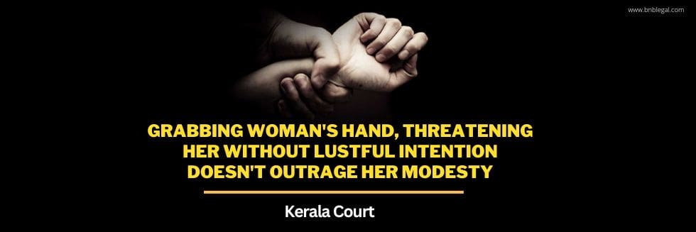 Grabbing Woman’s Hand, Threatening Her Without Lustful Intention Doesn’t Outrage Her Modesty: Kerala Court