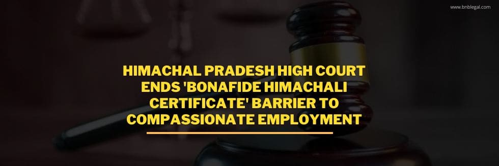 Himachal Pradesh High Court Ends ‘Bonafide Himachali Certificate’ Barrier to Compassionate Employment