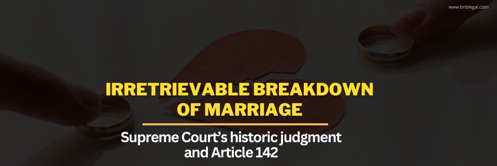 Irretrievable Breakdown of Marriage: Supreme Court’s Historic Judgment and Article 142