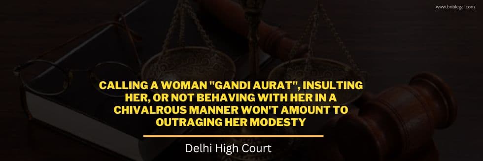 Calling A Woman “Gandi Aurat”, Insulting Her, Or Not Behaving With Her In A Chivalrous Manner Won’t Amount To Outraging Her Modesty: Delhi High Court