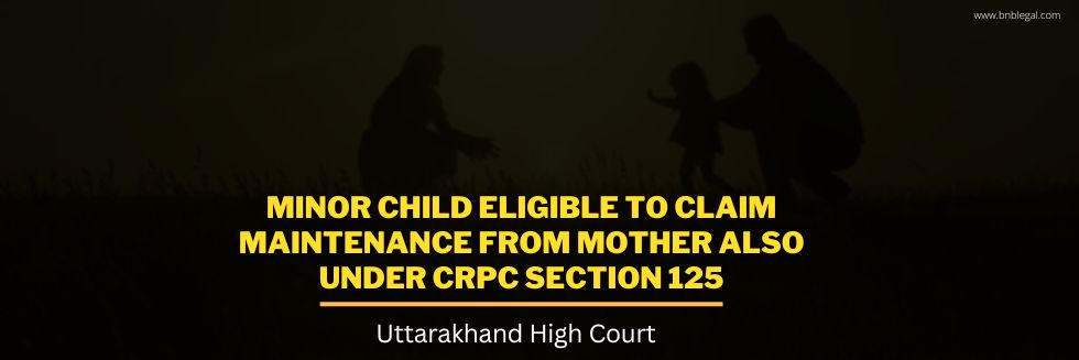 Minor Child Eligible To Claim Maintenance From Mother Also Under CrPC Section 125: Uttarakhand High Court