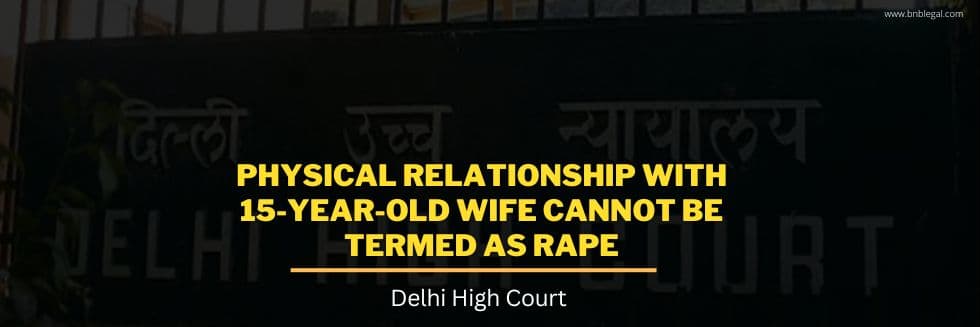 Physical Relationship With 15-Year-Old Wife Cannot Be Termed As Rape: Delhi High Court