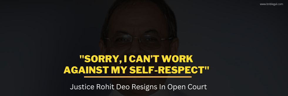 “Sorry, I Can’t Work Against My Self-Respect”: Justice Rohit Deo Resigns In Open Court