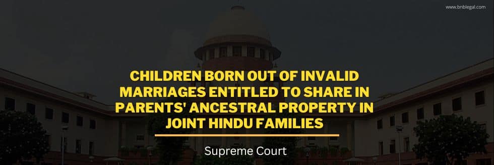 Children Born Out Of Invalid Marriages Entitled To Share In Parents’ Ancestral Property In Joint Hindu Families: Supreme Court