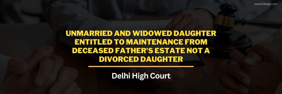 Unmarried And Widowed Daughter Entitled To Maintenance From Deceased Father’s Estate Not A Divorced Daughter: Delhi High Court