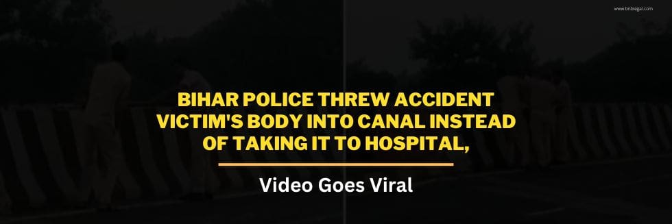 SHOCKING: Bihar Police Threw Accident Victim’s Body Into River Instead Of Taking It To Hospital, Video Goes Viral