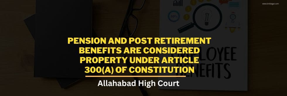 Pension and Post Retirement Benefits Are Considered Property Under Article 300(A) of Constitution: Allahabad High Court