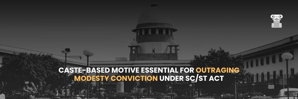 Supreme Court Clarifies: Caste-Based Motive Essential for Outraging Modesty Conviction Under SC/ST Act