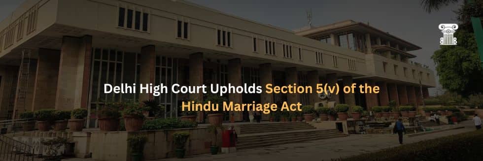 Delhi High Court Upholds Section 5(v) of the Hindu Marriage Act