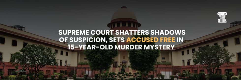 Justice Unveiled: Supreme Court Shatters Shadows of Suspicion, Sets Accused Free in 15-Year-Old Murder Mystery