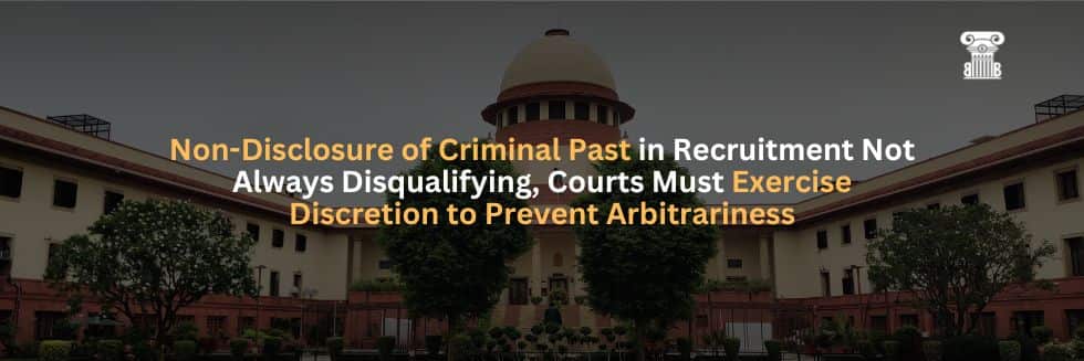 Supreme Court: Non-Disclosure of Criminal Past in Recruitment Not Always Disqualifying, Courts Must Exercise Discretion to Prevent Arbitrariness