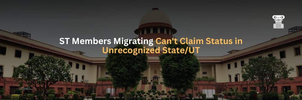 Scheduled Tribe Members Migrating to Another State/UT Cannot Claim ST Status if Tribe Is Not Recognized as ST in that State/UT