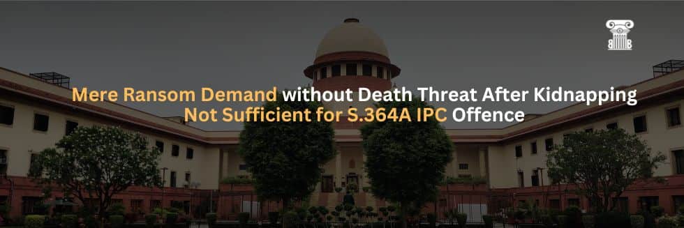 Supreme Court Clarifies: Mere Ransom Demand without Death Threat After Kidnapping Not Sufficient for S.364A IPC Offence