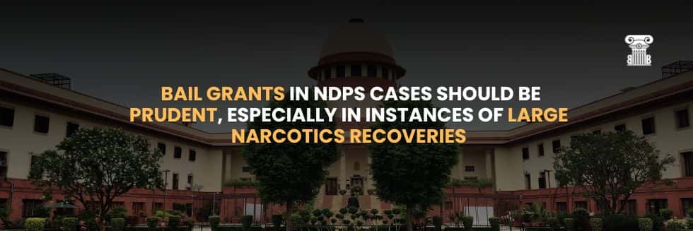 Supreme Court Urges Caution: Bail Grants in NDPS Cases Should Be Prudent, Especially in Instances of Large Narcotics Recoveries