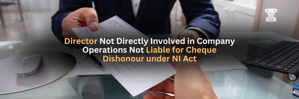 Director Not Directly Involved in Company Operations Not Liable for Cheque Dishonour under NI Act