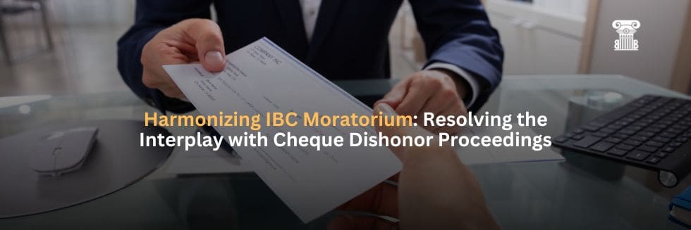 Harmonizing IBC Moratorium: Resolving the Interplay with Cheque Dishonor Proceedings