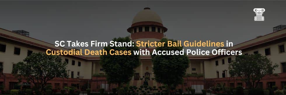 SC Takes Firm Stand Stricter Bail Guidelines in Custodial Death Cases with Accused Police Officers