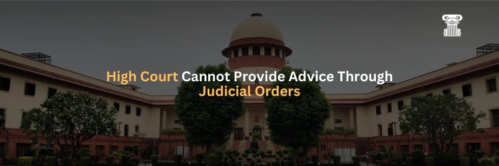 Supreme Court: High Court Cannot Provide Advice Through Judicial Orders