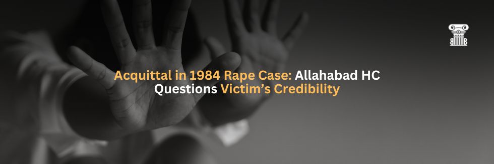 Acquittal in 1984 Rape Case Allahabad HC Questions Victim’s Credibility