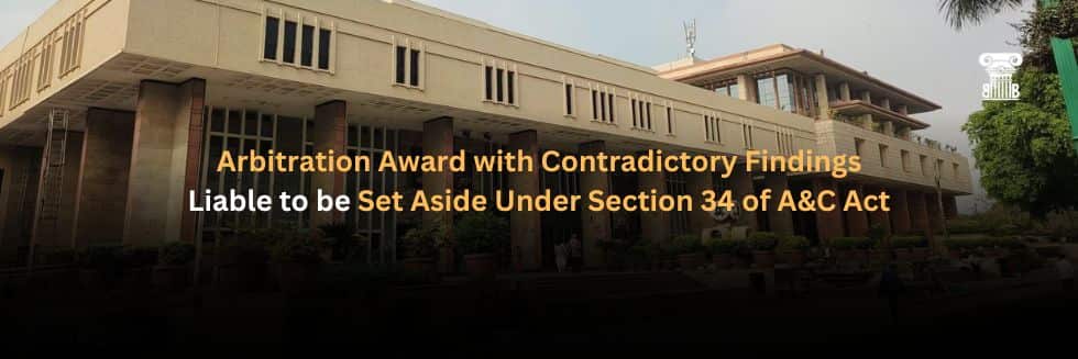 Arbitration Award with Contradictory Findings Liable to be Set Aside Under Section 34 of A&C Act