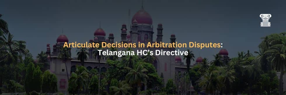 Articulate Decisions in Arbitration Disputes Telangana HC’s Directive