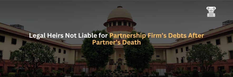 Legal Heirs Not Liable for Partnership Firm’s Debts After Partner’s Death